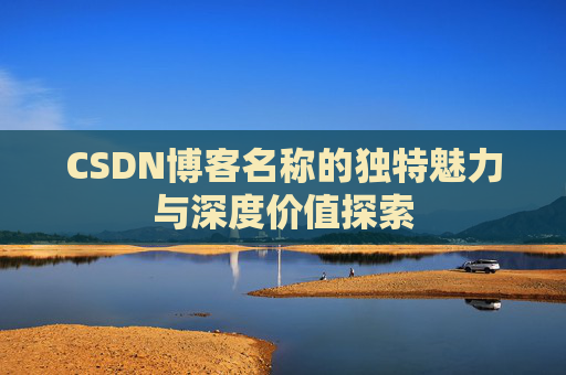 CSDN博客名称的独特魅力与深度价值探索 CSDN博客名称的独特魅力与深度价值探索